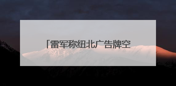 雷军称纽北广告牌空出来一个抢一个：已在纽北租用办公室