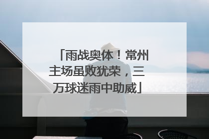 雨战奥体！常州主场虽败犹荣，三万球迷雨中助威