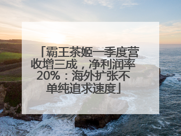 霸王茶姬一季度营收增三成，净利润率20%：海外扩张不单纯追求速度