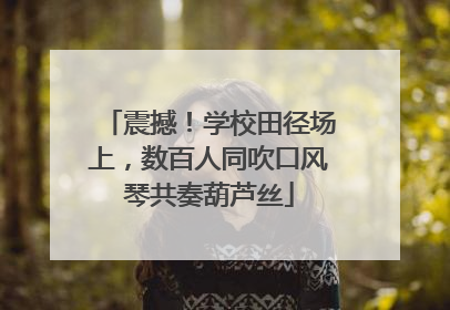 震撼！学校田径场上，数百人同吹口风琴共奏葫芦丝