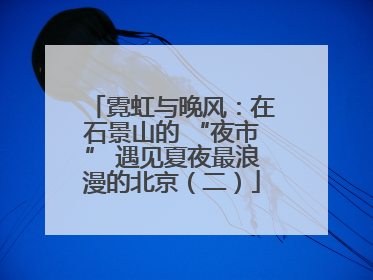 霓虹与晚风：在石景山的 “夜市” 遇见夏夜最浪漫的北京（二）