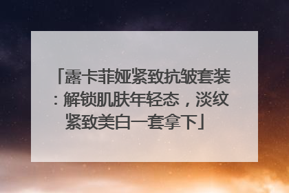 露卡菲娅紧致抗皱套装：解锁肌肤年轻态，淡纹紧致美白一套拿下
