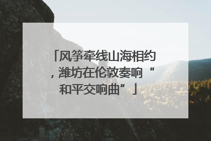 风筝牵线山海相约，潍坊在伦敦奏响“和平交响曲”
