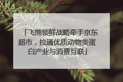 飞熊领鲜战略牵手京东超市，拉通优质动物类蛋白产业与消费互联