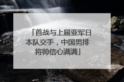首战与上届亚军日本队交手，中国男排将帅信心满满