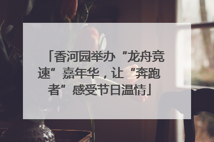 香河园举办“龙舟竞速”嘉年华，让“奔跑者”感受节日温情