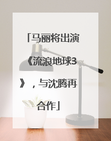 马丽将出演《流浪地球3》，与沈腾再合作