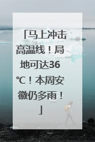 马上冲击高温线！局地可达36℃！本周安徽仍多雨！