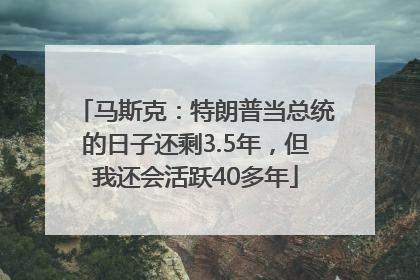 马斯克：特朗普当总统的日子还剩3.5年，但我还会活跃40多年