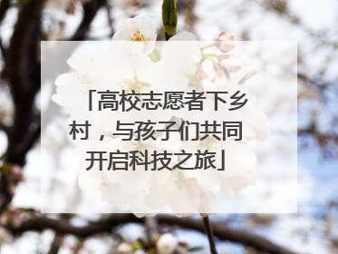 高校志愿者下乡村，与孩子们共同开启科技之旅