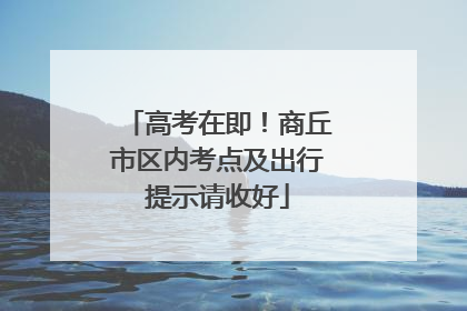 高考在即！商丘市区内考点及出行提示请收好