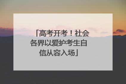 高考开考！社会各界以爱护考生自信从容入场