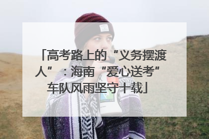 高考路上的“义务摆渡人”：海南“爱心送考”车队风雨坚守十载