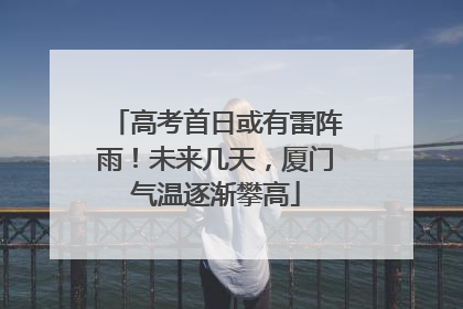 高考首日或有雷阵雨！未来几天，厦门气温逐渐攀高