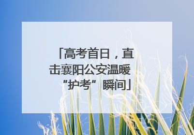 高考首日，直击襄阳公安温暖“护考”瞬间