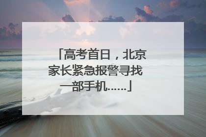 高考首日，北京家长紧急报警寻找一部手机……