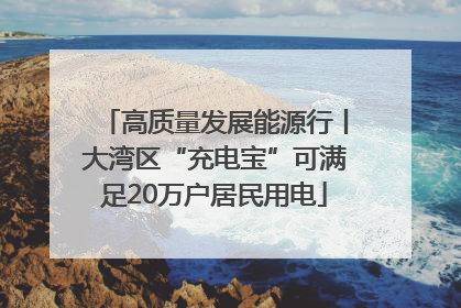 高质量发展能源行丨大湾区“充电宝”可满足20万户居民用电