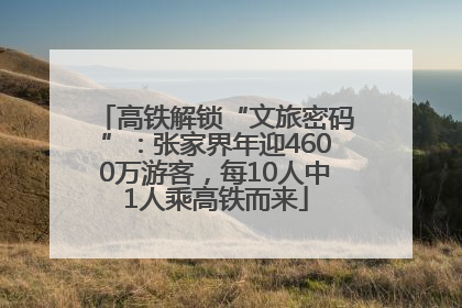 高铁解锁“文旅密码”：张家界年迎4600万游客，每10人中1人乘高铁而来