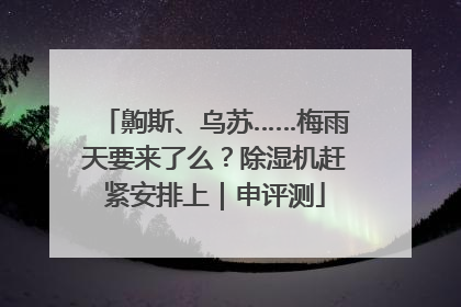 齁斯、乌苏……梅雨天要来了么？除湿机赶紧安排上｜申评测