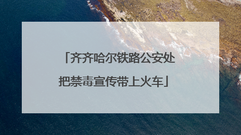 齐齐哈尔铁路公安处把禁毒宣传带上火车
