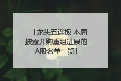 龙头五连板 本周披露并购重组进展的A股名单一览