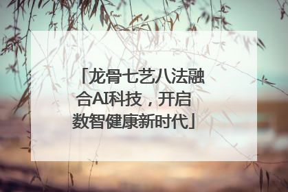 龙骨七艺八法融合AI科技，开启数智健康新时代