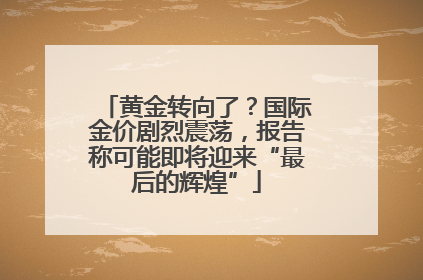 黄金转向了？国际金价剧烈震荡，报告称可能即将迎来“最后的辉煌”