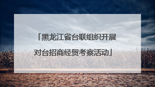黑龙江省台联组织开展对台招商经贸考察活动