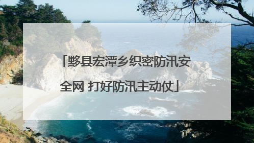 黟县宏潭乡织密防汛安全网 打好防汛主动仗