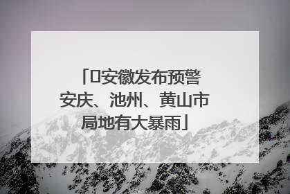 ﻿安徽发布预警 安庆、池州、黄山市局地有大暴雨