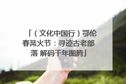 （文化中国行）鄂伦春篝火节：寻迹古老部落 解码千年图腾