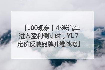 100观察｜小米汽车进入盈利倒计时，YU7定价反映品牌升维战略