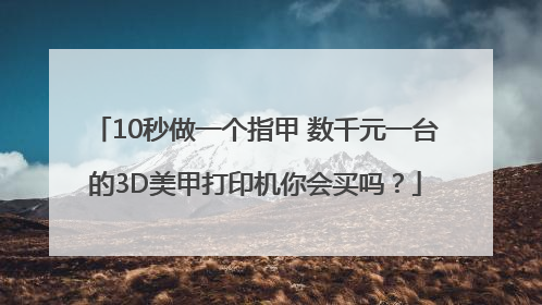 10秒做一个指甲 数千元一台的3D美甲打印机你会买吗？