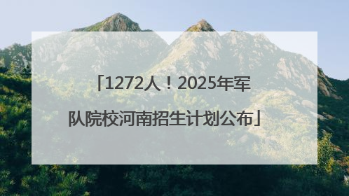 1272人！2025年军队院校河南招生计划公布