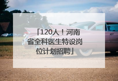 120人！河南省全科医生特设岗位计划招聘