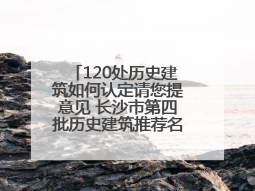 120处历史建筑如何认定请您提意见 长沙市第四批历史建筑推荐名单出炉