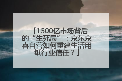 1500亿市场背后的“生死局”：京东京喜自营如何重建生活用纸行业信任？