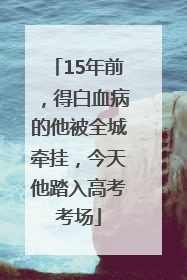 15年前，得白血病的他被全城牵挂，今天他踏入高考考场