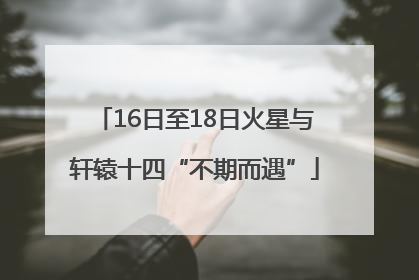 16日至18日火星与轩辕十四“不期而遇”