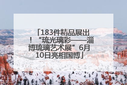 183件精品展出！“琉光璃彩——淄博琉璃艺术展”6月10日亮相国博