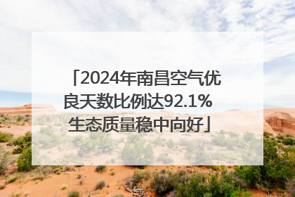 2024年南昌空气优良天数比例达92.1% 生态质量稳中向好