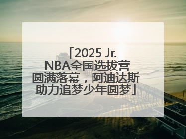 2025 Jr. NBA全国选拔营圆满落幕，阿迪达斯助力追梦少年圆梦
