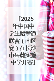 2025 年中国中学生跆拳道联赛（南区赛）在长沙市岳麓实验中学开赛