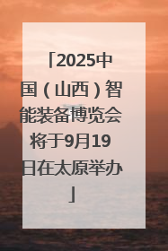2025中国（山西）智能装备博览会将于9月19日在太原举办