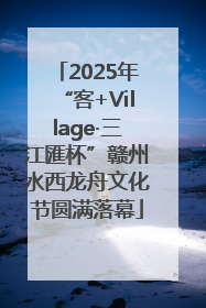 2025年“客+Village·三江匯杯”赣州水西龙舟文化节圆满落幕