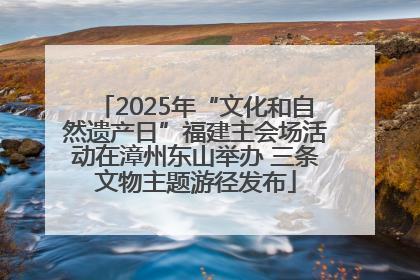 2025年“文化和自然遗产日”福建主会场活动在漳州东山举办 三条文物主题游径发布