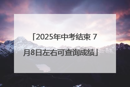 2025年中考结束 7月8日左右可查询成绩
