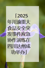 2025年川渝重大食品安全突发事件应急协作演练在四川达州成功举办