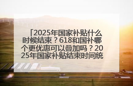 2025年国家补贴什么时候结束？618和国补哪个更优惠可以叠加吗？2025年国家补贴结束时间统一为12月31日