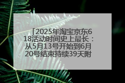 2025年淘宝京东618活动时间史上最长：从5月13号开始到6月20号结束持续39天附详细时间表一览